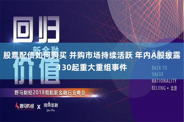 股票配债如何购买 并购市场持续活跃 年内A股披露130起重大重组事件