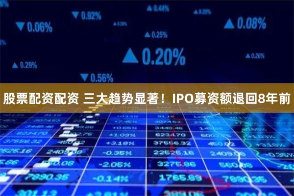 股票配资配资 三大趋势显著！IPO募资额退回8年前