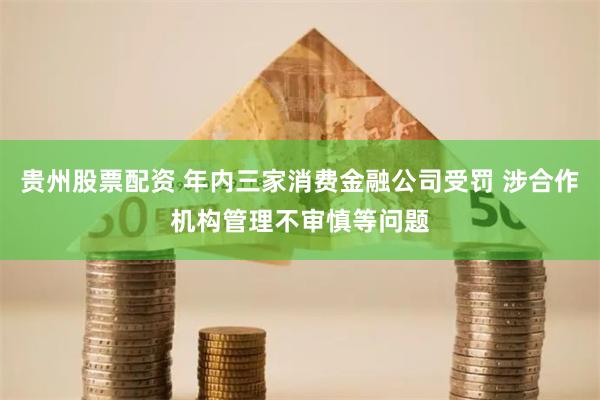贵州股票配资 年内三家消费金融公司受罚 涉合作机构管理不审慎等问题