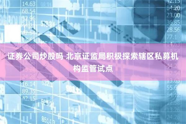 证券公司炒股吗 北京证监局积极探索辖区私募机构监管试点