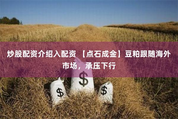 炒股配资介绍入配资 【点石成金】豆粕跟随海外市场,承压下行