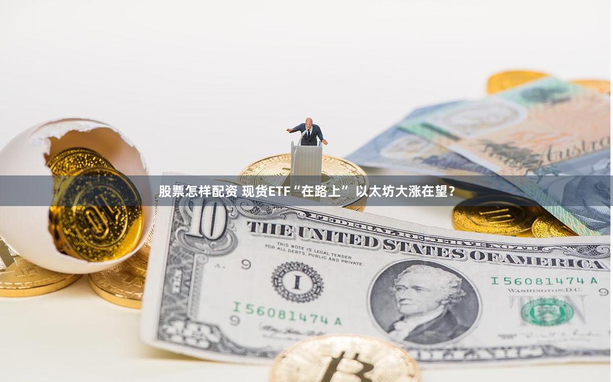 股票怎样配资 现货ETF“在路上” 以太坊大涨在望？