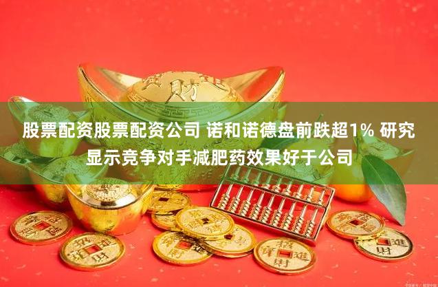 股票配资股票配资公司 诺和诺德盘前跌超1% 研究显示竞争对手减肥药效果好于公司