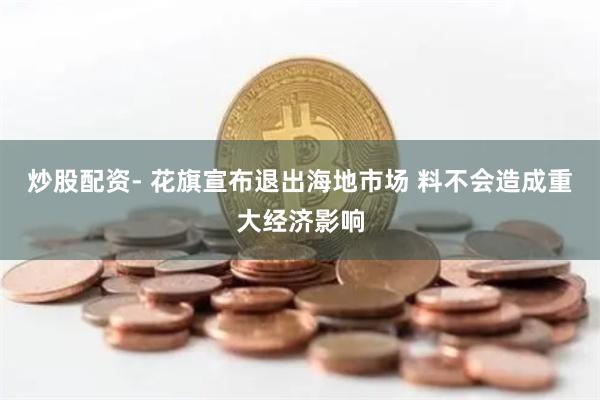 炒股配资- 花旗宣布退出海地市场 料不会造成重大经济影响