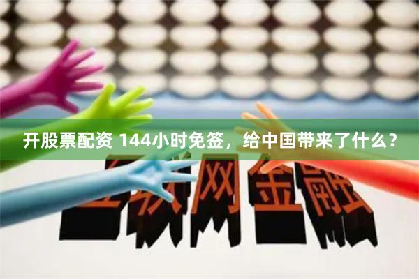 开股票配资 144小时免签，给中国带来了什么？