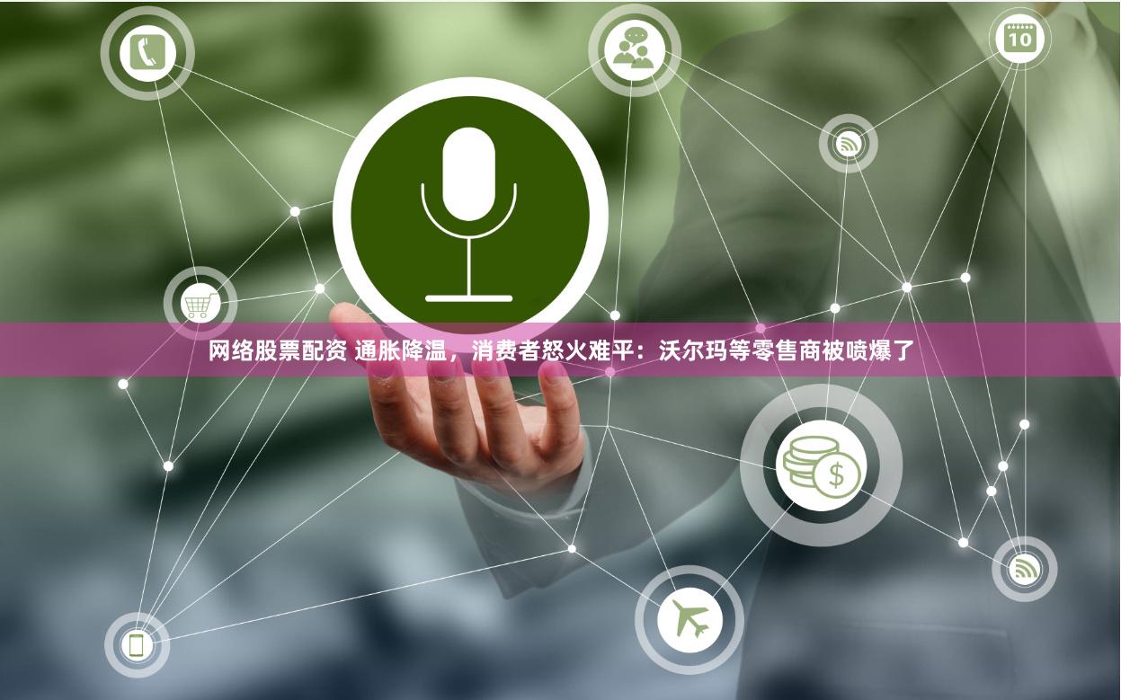 网络股票配资 通胀降温，消费者怒火难平：沃尔玛等零售商被喷爆了