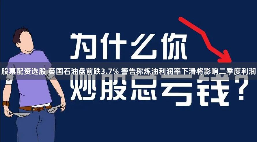 股票配资选股 英国石油盘前跌3.7% 警告称炼油利润率下滑将影响二季度利润