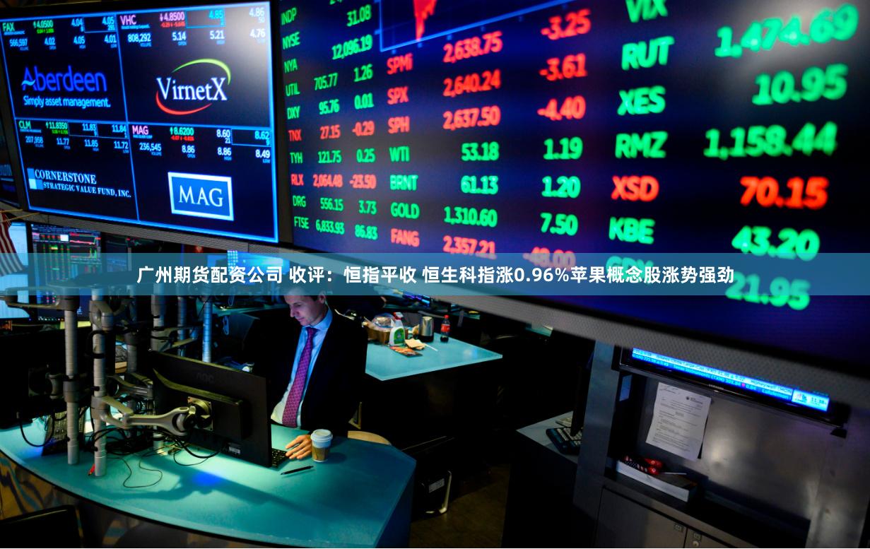 广州期货配资公司 收评：恒指平收 恒生科指涨0.96%苹果概念股涨势强劲