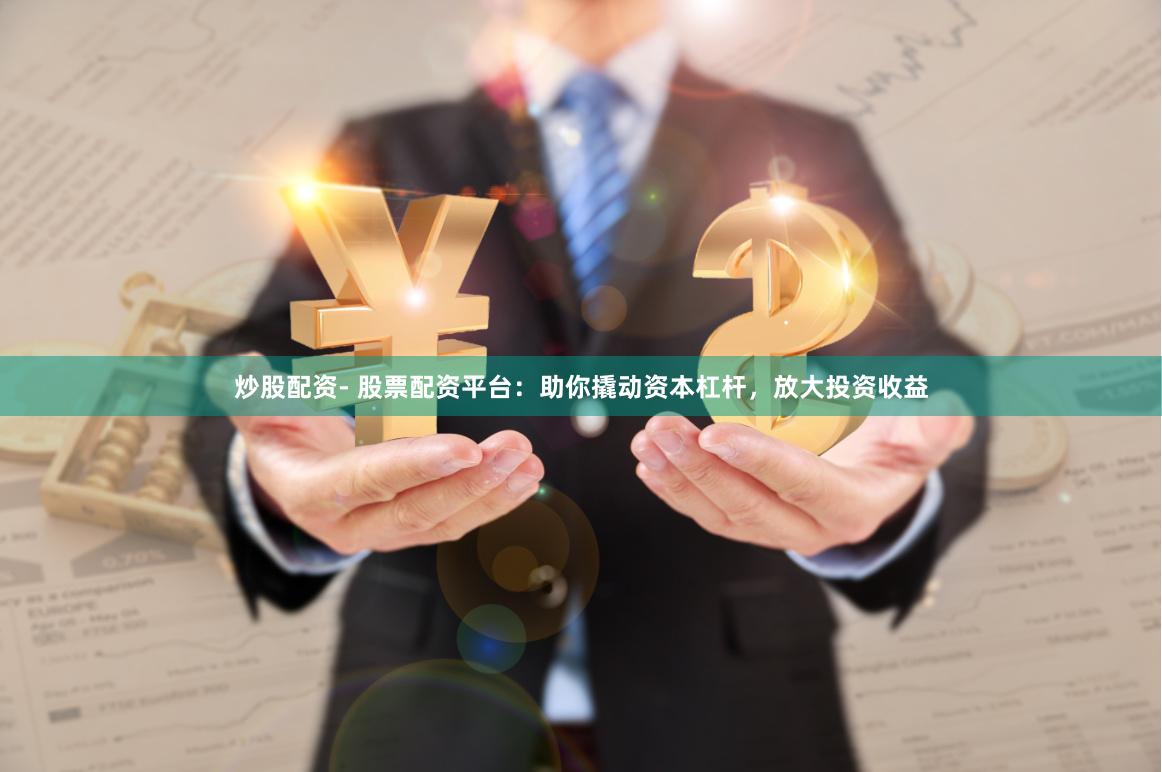 炒股配资- 股票配资平台：助你撬动资本杠杆，放大投资收益