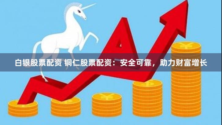 白银股票配资 铜仁股票配资：安全可靠，助力财富增长