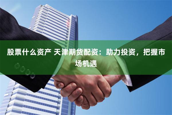 股票什么资产 天津期货配资：助力投资，把握市场机遇