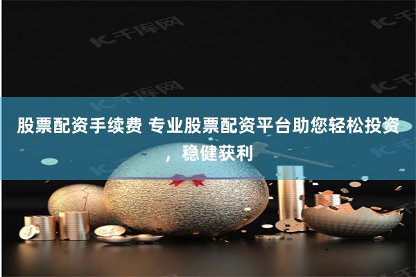 股票配资手续费 专业股票配资平台助您轻松投资，稳健获利