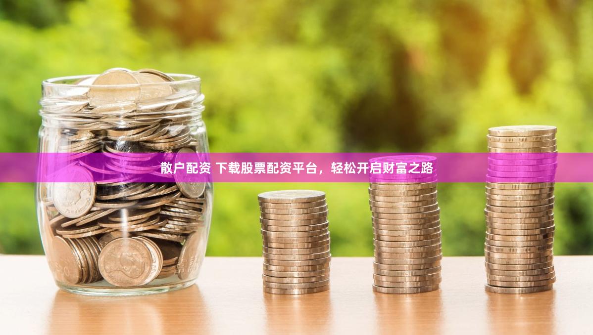 散户配资 下载股票配资平台，轻松开启财富之路