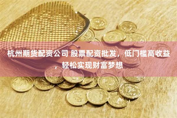 杭州期货配资公司 股票配资批发，低门槛高收益，轻松实现财富梦想
