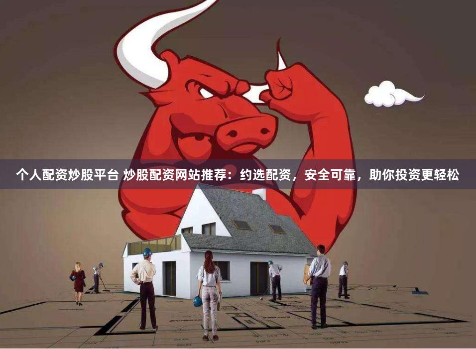 个人配资炒股平台 炒股配资网站推荐：约选配资，安全可靠，助你投资更轻松