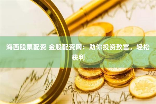 海西股票配资 金股配资网：助你投资致富，轻松获利