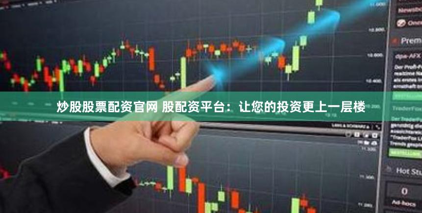炒股股票配资官网 股配资平台：让您的投资更上一层楼