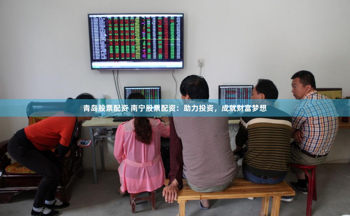 青岛股票配资 南宁股票配资：助力投资，成就财富梦想