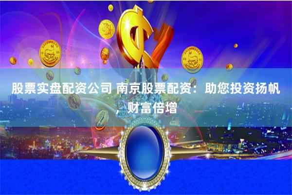 股票实盘配资公司 南京股票配资：助您投资扬帆，财富倍增