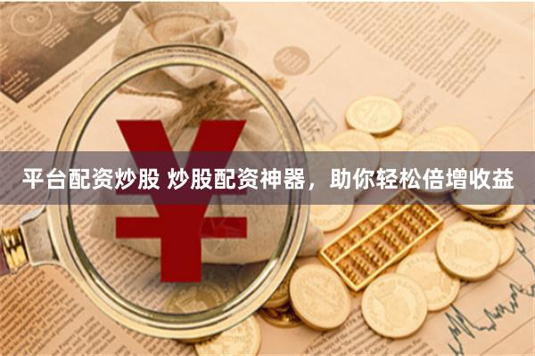 平台配资炒股 炒股配资神器，助你轻松倍增收益