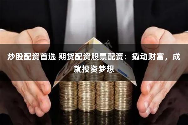 炒股配资首选 期货配资股票配资：撬动财富，成就投资梦想
