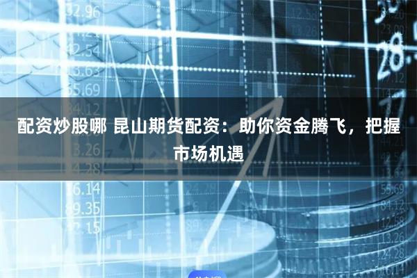 配资炒股哪 昆山期货配资：助你资金腾飞，把握市场机遇