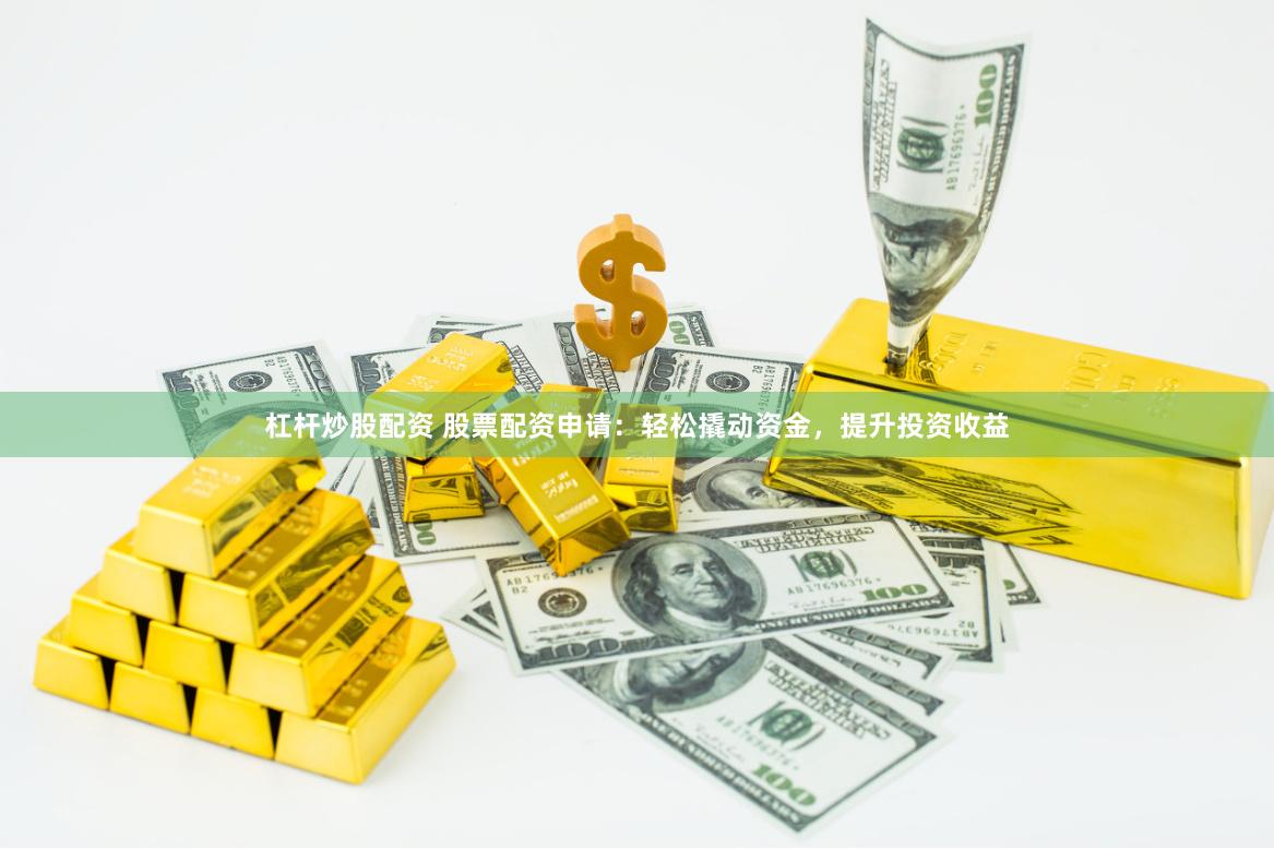 杠杆炒股配资 股票配资申请：轻松撬动资金，提升投资收益