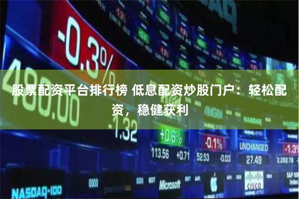 股票配资平台排行榜 低息配资炒股门户：轻松配资，稳健获利