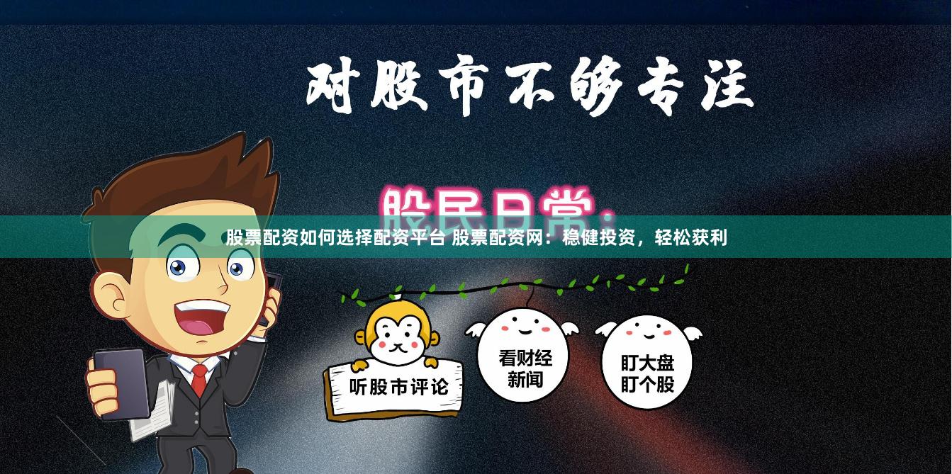 股票配资如何选择配资平台 股票配资网：稳健投资，轻松获利