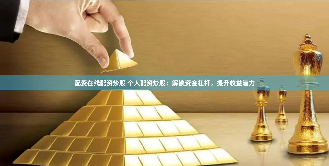 配资在线配资炒股 个人配资炒股：解锁资金杠杆，提升收益潜力