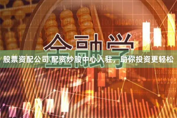 股票资配公司 配资炒股中心入驻，助你投资更轻松