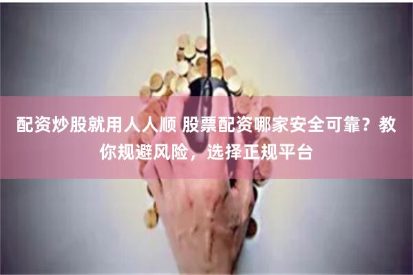 配资炒股就用人人顺 股票配资哪家安全可靠？教你规避风险，选择正规平台