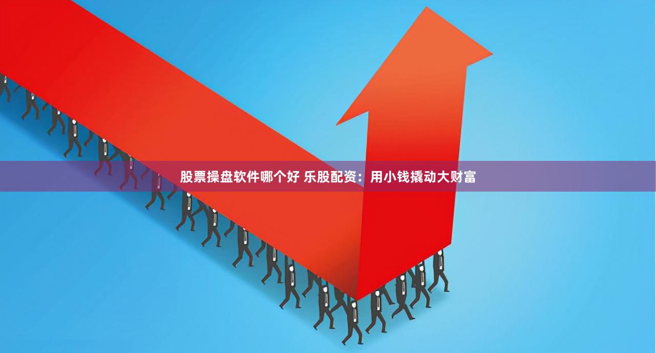 股票操盘软件哪个好 乐股配资：用小钱撬动大财富