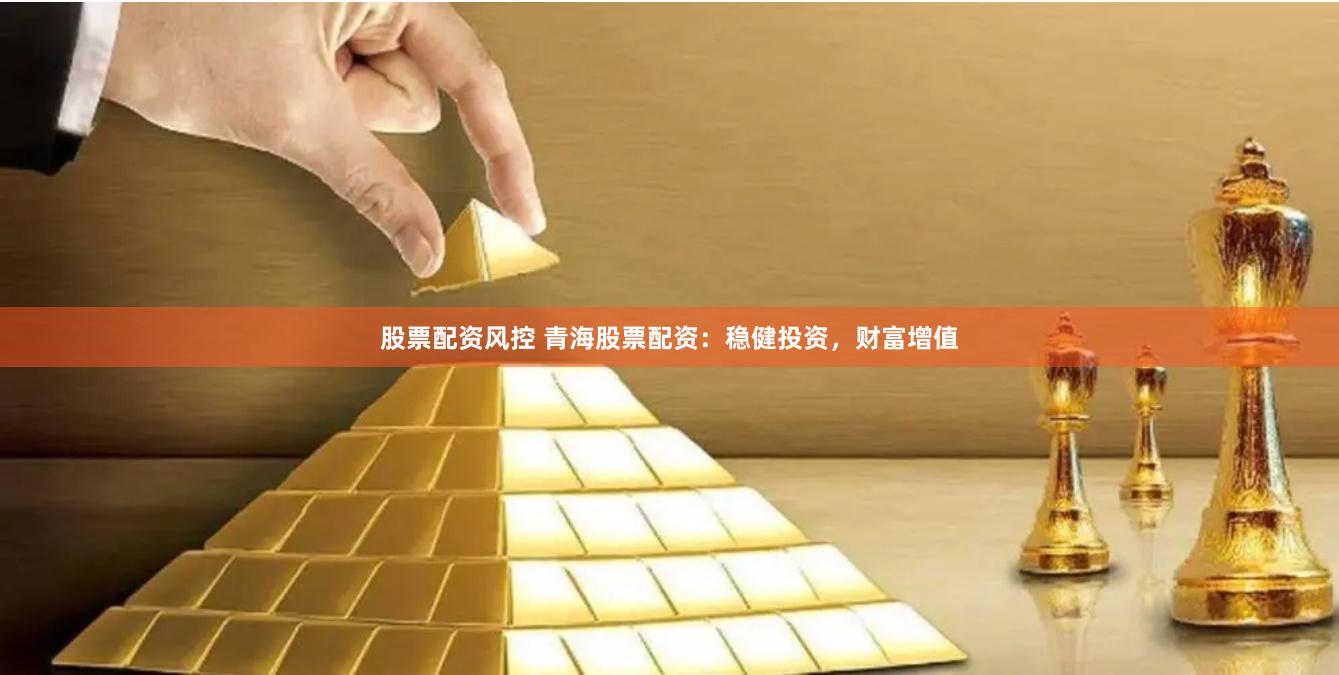 股票配资风控 青海股票配资：稳健投资，财富增值