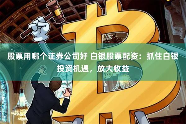 股票用哪个证券公司好 白银股票配资：抓住白银投资机遇，放大收益
