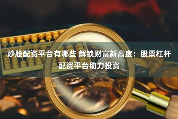 炒股配资平台有哪些 解锁财富新高度：股票杠杆配资平台助力投资