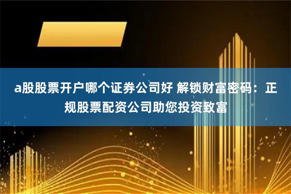 a股股票开户哪个证券公司好 解锁财富密码：正规股票配资公司助您投资致富