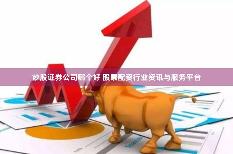 炒股证券公司哪个好 股票配资行业资讯与服务平台