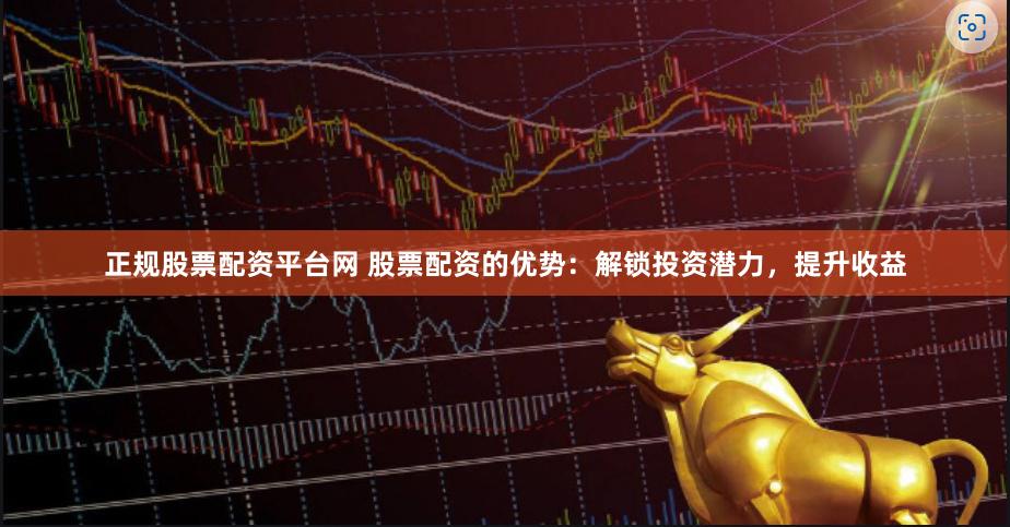 正规股票配资平台网 股票配资的优势：解锁投资潜力，提升收益