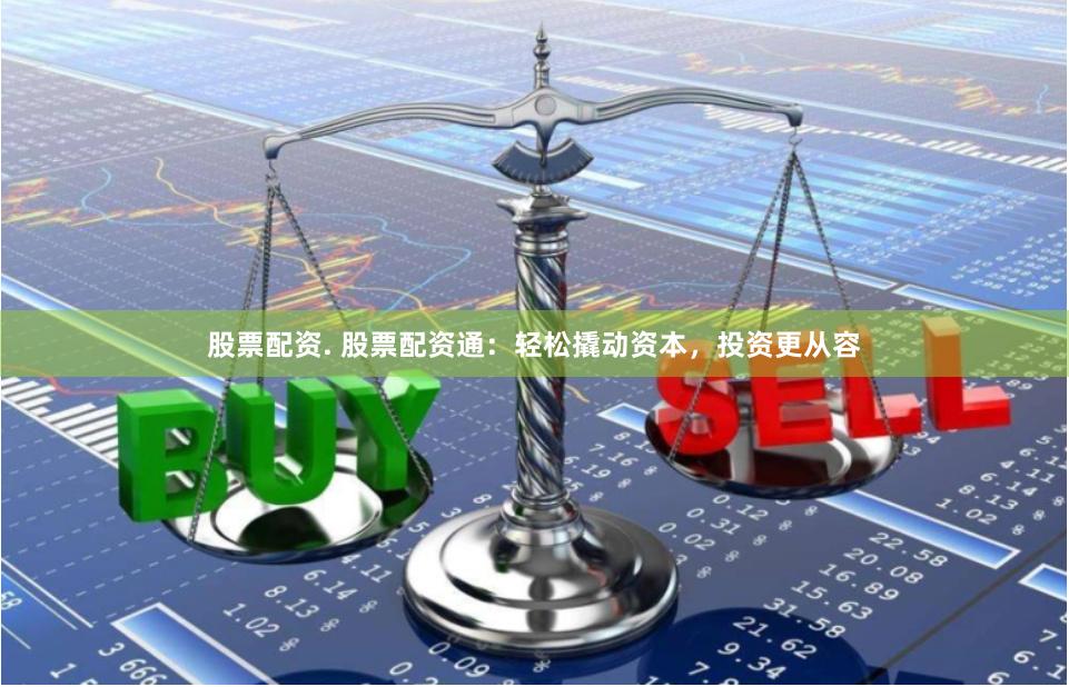 股票配资. 股票配资通：轻松撬动资本，投资更从容