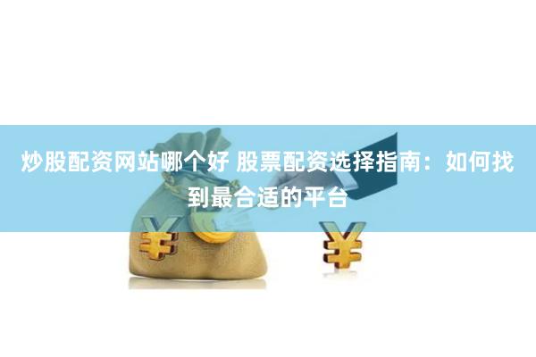 炒股配资网站哪个好 股票配资选择指南：如何找到最合适的平台