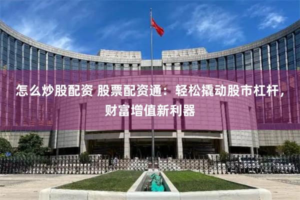 怎么炒股配资 股票配资通：轻松撬动股市杠杆，财富增值新利器