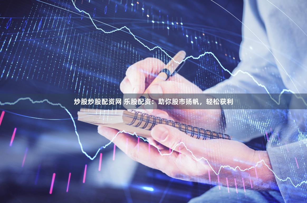 炒股炒股配资网 乐股配资：助你股市扬帆，轻松获利