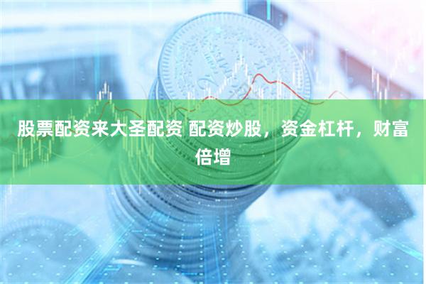 股票配资来大圣配资 配资炒股，资金杠杆，财富倍增