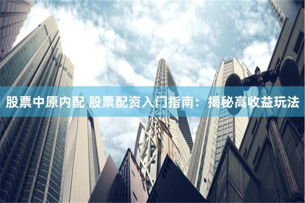 股票中原内配 股票配资入门指南：揭秘高收益玩法