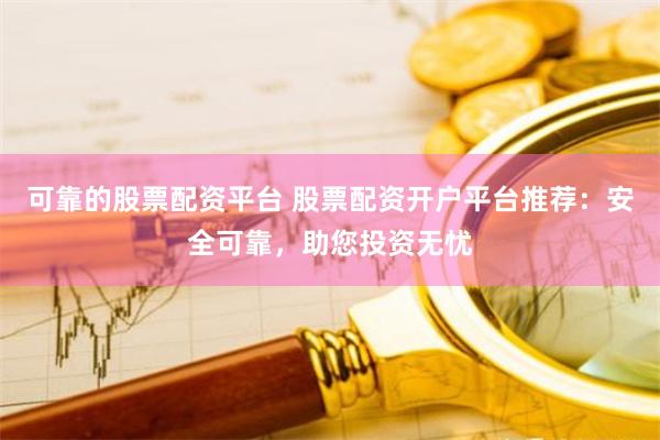 可靠的股票配资平台 股票配资开户平台推荐：安全可靠，助您投资无忧