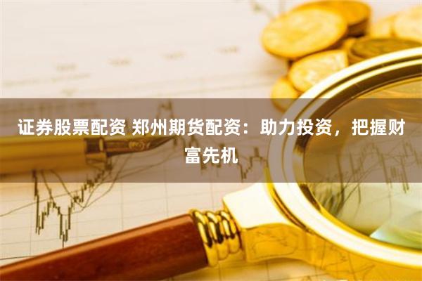证券股票配资 郑州期货配资:助力投资,把握财富先机