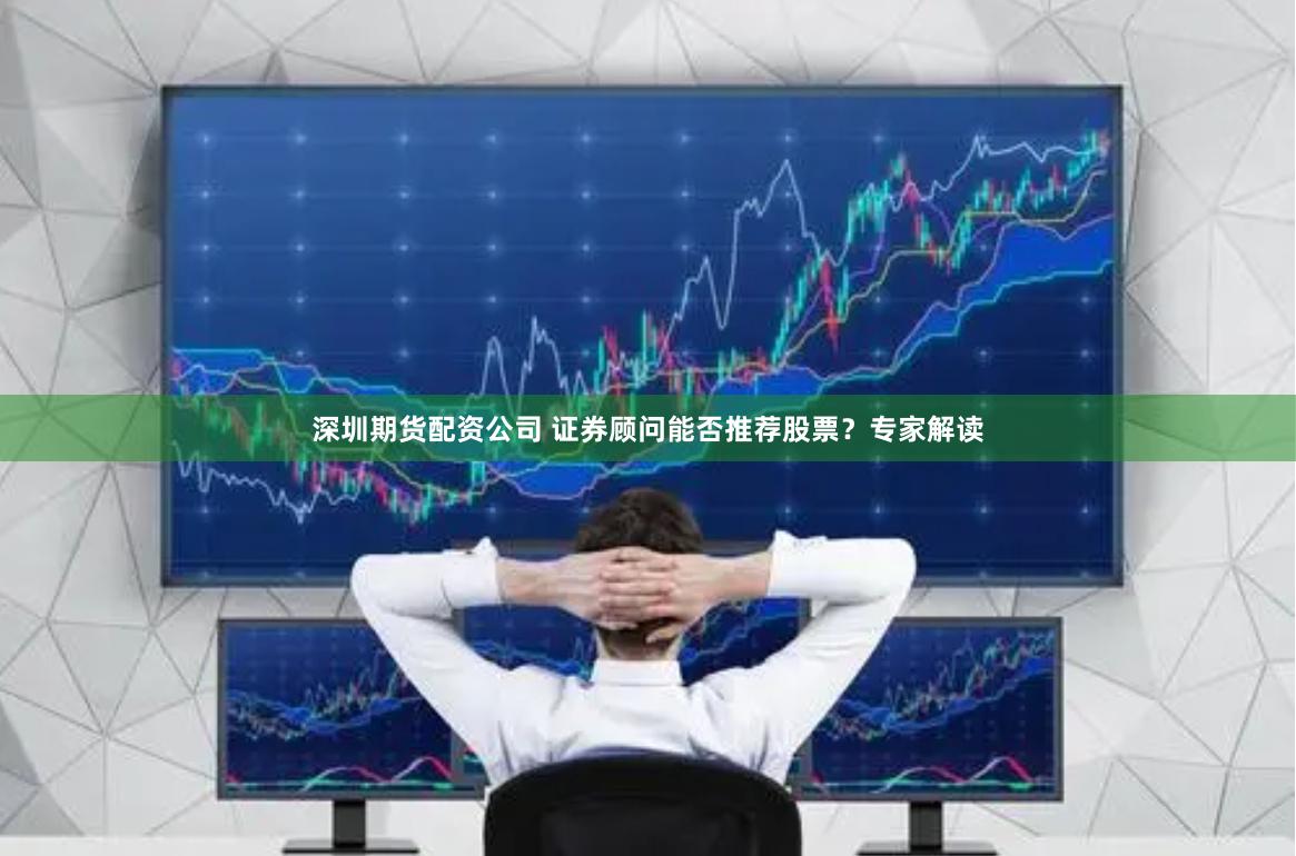 深圳期货配资公司 证券顾问能否推荐股票?专家解读