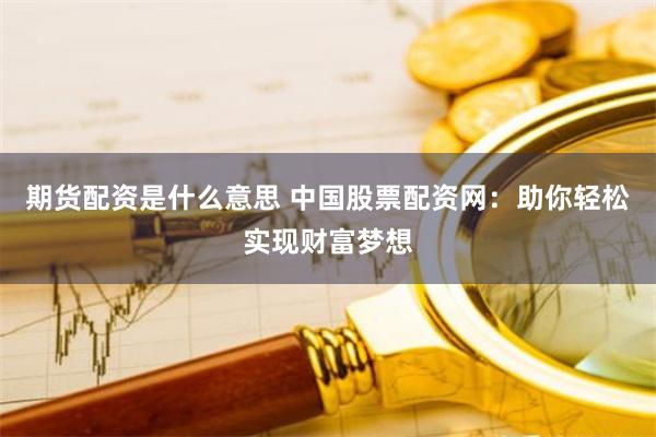 期货配资是什么意思 中国股票配资网:助你轻松实现财富梦想