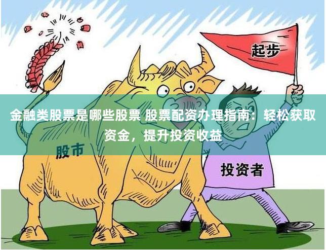 金融类股票是哪些股票 股票配资办理指南:轻松获取资金,提升投资收益